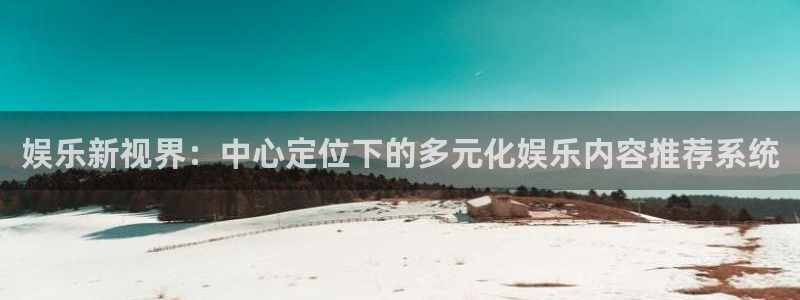 美狮贵宾会官网登录：娱乐新视界：中心定位下的多元化娱乐内容推荐系统