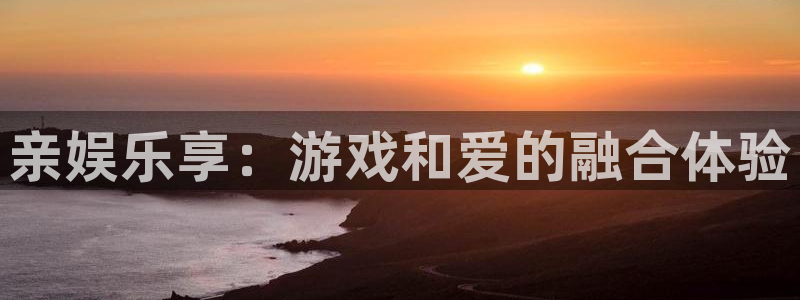 美狮贵宾会092268最新消息官网：亲娱乐享：游戏和爱的融合体验