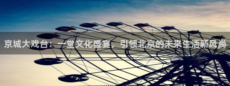 美狮贵宾会官网登录：京城大戏台：一堂文化盛宴，引领北京的未来生活新风尚