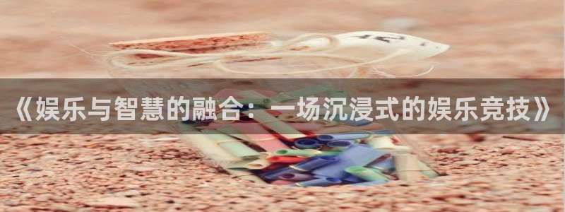 美狮贵宾会线路检测：《娱乐与智慧的融合：一场沉浸式的娱乐竞技》