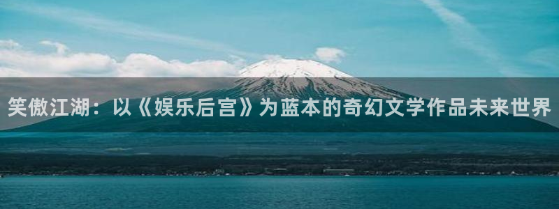 美狮贵宾会：笑傲江湖：以《娱乐后宫》为蓝本的奇幻文学作品未来世界