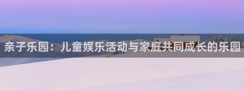 美狮贵宾会092268最新消息官网：亲子乐园：儿童娱乐活动与家庭共同成长的乐园