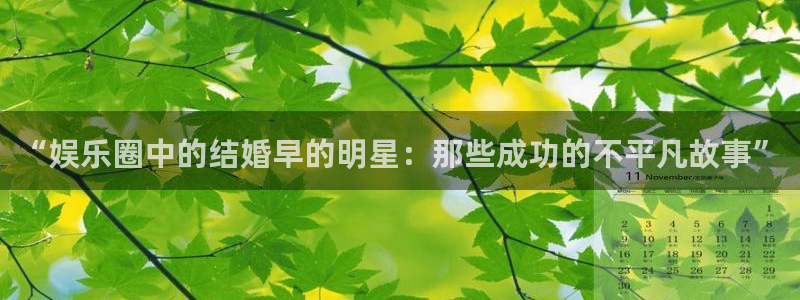 美狮贵宾会092268最新消息官网：“娱乐圈中的结婚早的明星：那些成功的不平凡故事”