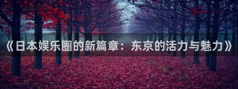 美狮贵宾会官方网下载：《日本娱乐圈的新篇章：东京的活力与魅力》
