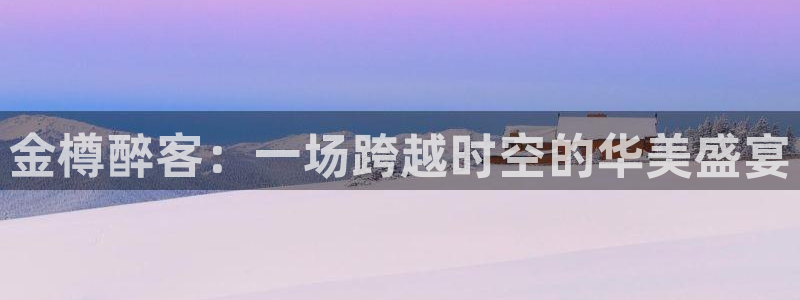 美狮贵宾会0924455：金樽醉客：一场跨越时空的华美盛宴